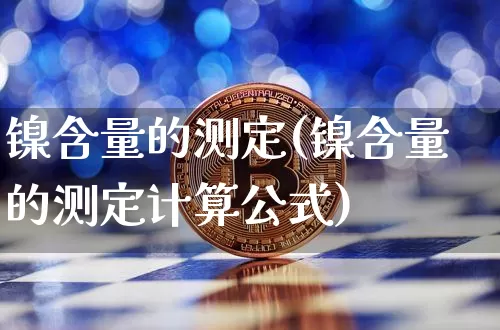 镍含量的测定(镍含量的测定计算公式)_https://www.qgjzrcxxzxpt.com_上期所_第1张