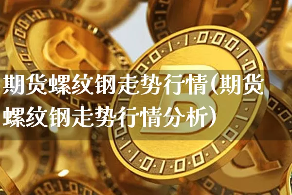 期货螺纹钢走势行情(期货螺纹钢走势行情分析)_https://www.qgjzrcxxzxpt.com_广期所_第1张