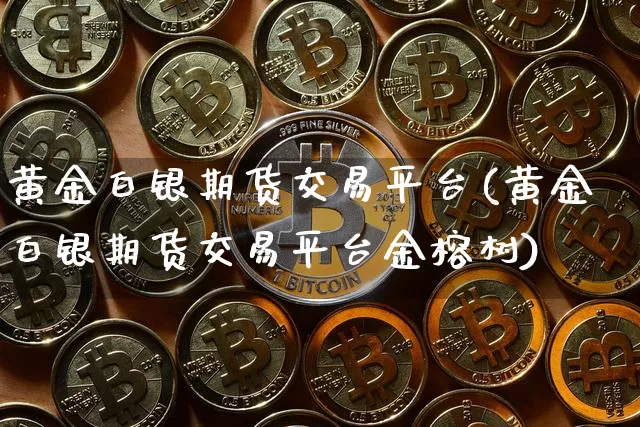 黄金白银期货交易平台(黄金白银期货交易平台金榕树)_https://www.qgjzrcxxzxpt.com_上期能源_第1张