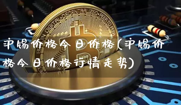 沪锡价格今日价格(沪锡价格今日价格行情走势)_https://www.qgjzrcxxzxpt.com_广期所_第1张