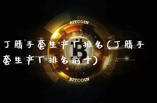 丁腈手套生产厂排名(丁腈手套生产厂排名前十)_https://www.qgjzrcxxzxpt.com_上期所_第1张