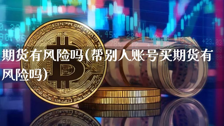 期货有风险吗(帮别人账号买期货有风险吗)_https://www.qgjzrcxxzxpt.com_广期所_第1张