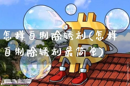 怎样自制除锈剂(怎样自制除锈剂最简单)_https://www.qgjzrcxxzxpt.com_上期所_第1张
