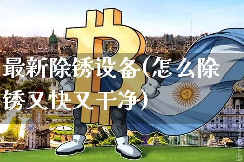 最新除锈设备(怎么除锈又快又干净)_https://www.qgjzrcxxzxpt.com_中金所_第1张