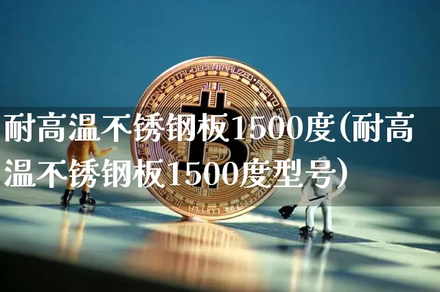 耐高温不锈钢板1500度(耐高温不锈钢板1500度型号)_https://www.qgjzrcxxzxpt.com_郑商所_第1张