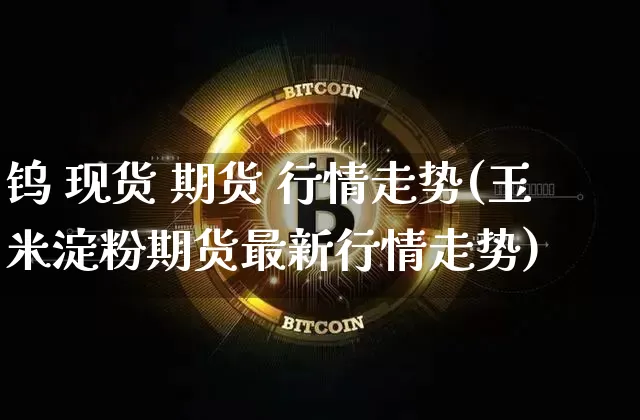 钨 现货 期货 行情走势(玉米淀粉期货最新行情走势)_https://www.qgjzrcxxzxpt.com_中金所_第1张