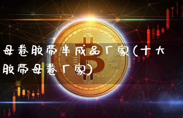 母卷胶带半成品厂家(十大胶带母卷厂家)_https://www.qgjzrcxxzxpt.com_上期能源_第1张