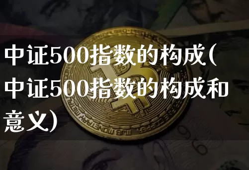 中证500指数的构成(中证500指数的构成和意义)_https://www.qgjzrcxxzxpt.com_上期能源_第1张