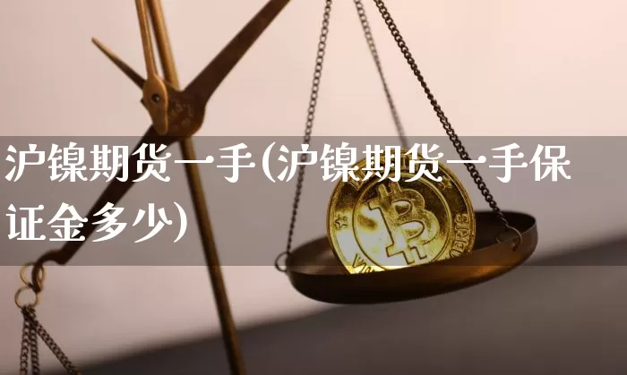 沪镍期货一手(沪镍期货一手保证金多少)_https://www.qgjzrcxxzxpt.com_广期所_第1张