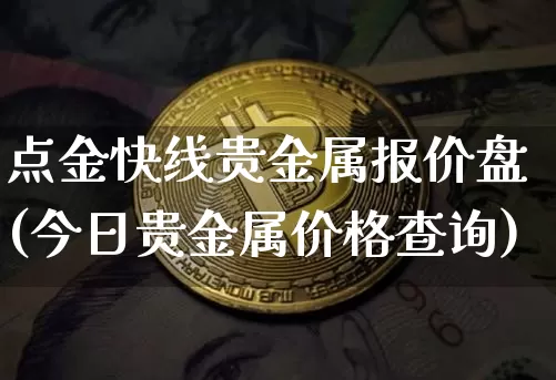 点金快线贵金属报价盘(今日贵金属价格查询)_https://www.qgjzrcxxzxpt.com_上期能源_第1张