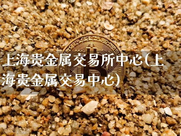 上海贵金属交易所中心(上海贵金属交易中心)_https://www.qgjzrcxxzxpt.com_广期所_第1张