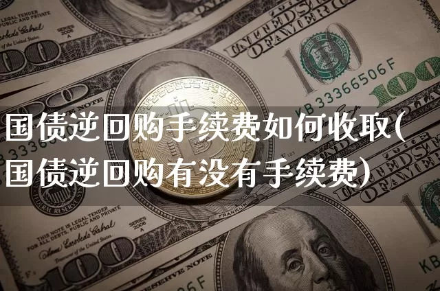 国债逆回购手续费如何收取(国债逆回购有没有手续费)_https://www.qgjzrcxxzxpt.com_上期所_第1张