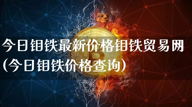 今日钼铁最新价格钼铁贸易网(今日钼铁价格查询)_https://www.qgjzrcxxzxpt.com_广期所_第1张