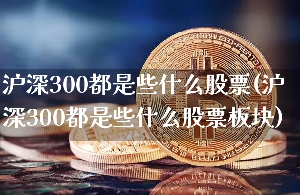 沪深300都是些什么股票(沪深300都是些什么股票板块)_https://www.qgjzrcxxzxpt.com_上期能源_第1张