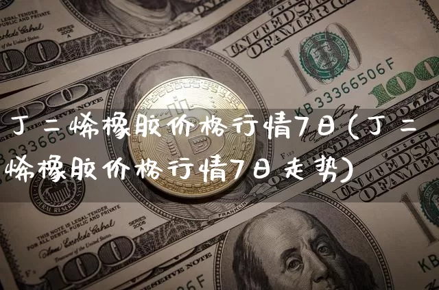丁二烯橡胶价格行情7日(丁二烯橡胶价格行情7日走势)_https://www.qgjzrcxxzxpt.com_中金所_第1张