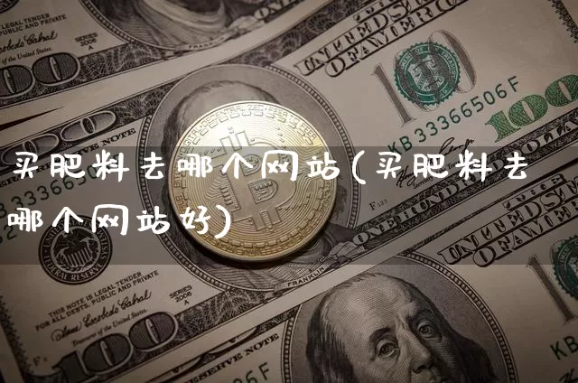 买肥料去哪个网站(买肥料去哪个网站好)_https://www.qgjzrcxxzxpt.com_大商所_第1张
