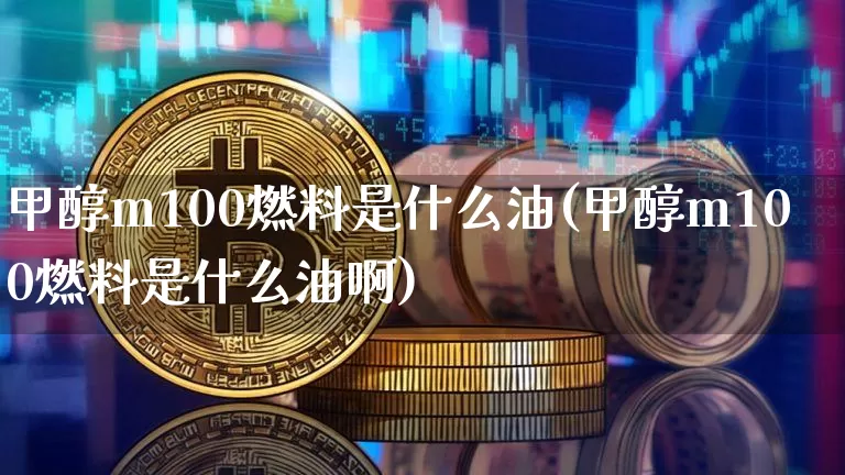 甲醇m100燃料是什么油(甲醇m100燃料是什么油啊)_https://www.qgjzrcxxzxpt.com_广期所_第1张