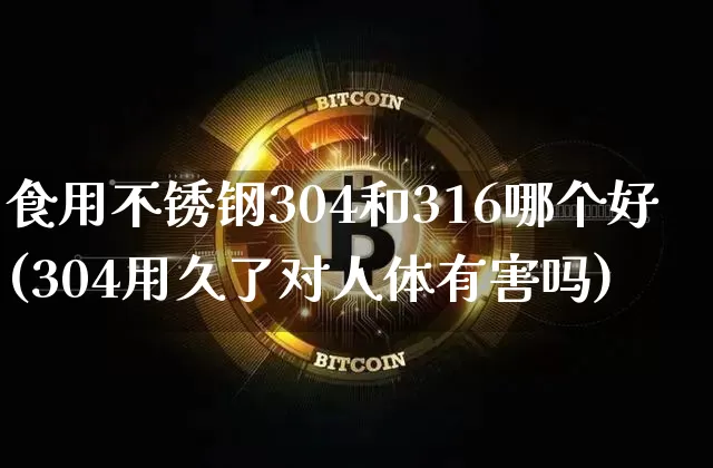 食用不锈钢304和316哪个好(304用久了对人体有害吗)_https://www.qgjzrcxxzxpt.com_中金所_第1张