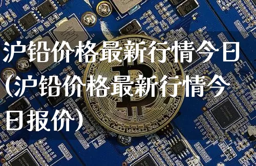 沪铅价格最新行情今日(沪铅价格最新行情今日报价)_https://www.qgjzrcxxzxpt.com_广期所_第1张