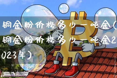铜金粉价格多少一吨金(铜金粉价格多少一吨金2023年)_https://www.qgjzrcxxzxpt.com_广期所_第1张