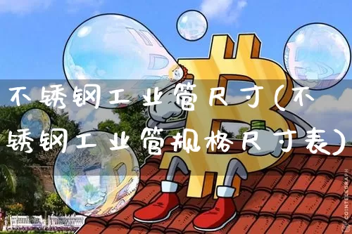 不锈钢工业管尺寸(不锈钢工业管规格尺寸表)_https://www.qgjzrcxxzxpt.com_上期能源_第1张