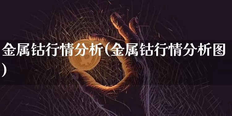 金属钴行情分析(金属钴行情分析图)_https://www.qgjzrcxxzxpt.com_广期所_第1张