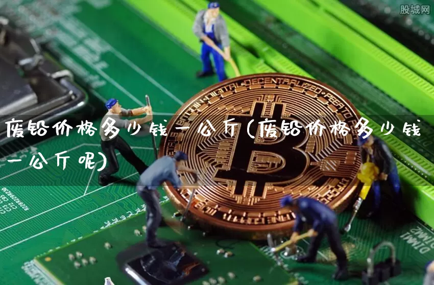 废铅价格多少钱一公斤(废铅价格多少钱一公斤呢)_https://www.qgjzrcxxzxpt.com_上期所_第1张