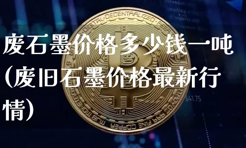 废石墨价格多少钱一吨(废旧石墨价格最新行情)_https://www.qgjzrcxxzxpt.com_中金所_第1张