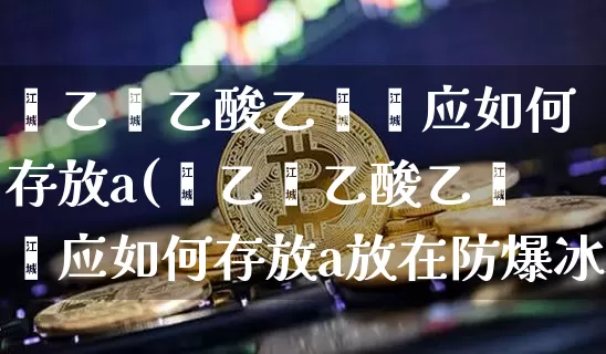 苯乙烯乙酸乙烯酯应如何存放a(苯乙烯乙酸乙烯酯应如何存放a放在防爆冰箱里)_https://www.qgjzrcxxzxpt.com_上期能源_第1张