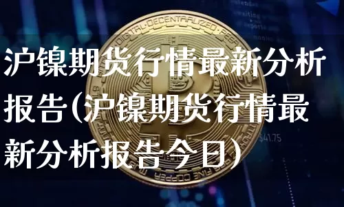 沪镍期货行情最新分析报告(沪镍期货行情最新分析报告今日)_https://www.qgjzrcxxzxpt.com_大商所_第1张