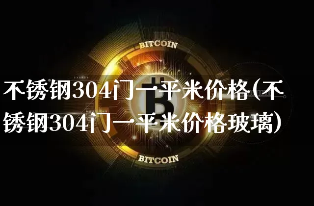 不锈钢304门一平米价格(不锈钢304门一平米价格玻璃)_https://www.qgjzrcxxzxpt.com_上期能源_第1张