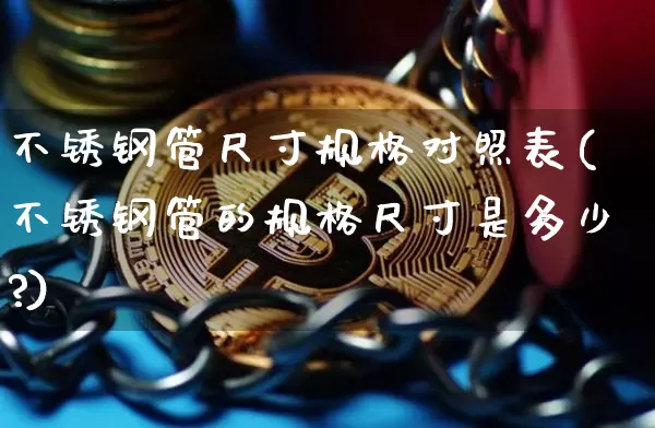 不锈钢管尺寸规格对照表(不锈钢管的规格尺寸是多少?)_https://www.qgjzrcxxzxpt.com_上期能源_第1张