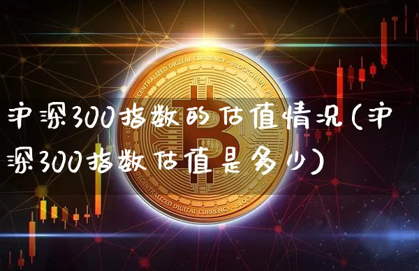 沪深300指数的估值情况(沪深300指数估值是多少)_https://www.qgjzrcxxzxpt.com_郑商所_第1张