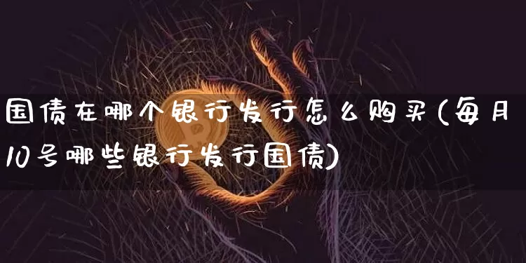 国债在哪个银行发行怎么购买(每月10号哪些银行发行国债)_https://www.qgjzrcxxzxpt.com_郑商所_第1张