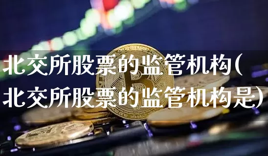北交所股票的监管机构(北交所股票的监管机构是)_https://www.qgjzrcxxzxpt.com_中金所_第1张