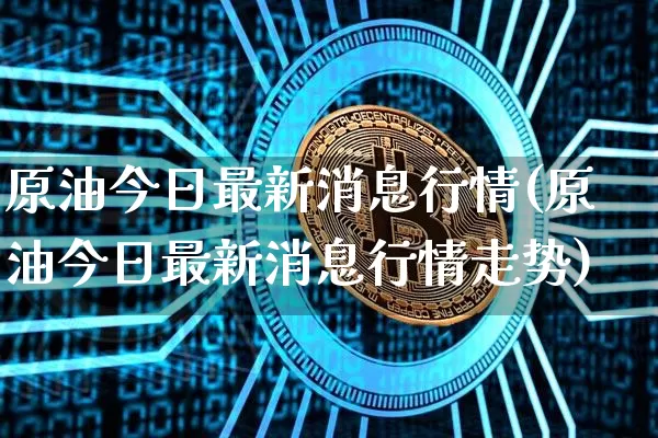 原油今日最新消息行情(原油今日最新消息行情走势)_https://www.qgjzrcxxzxpt.com_上期能源_第1张