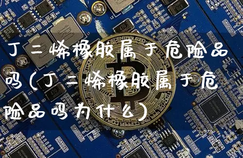 丁二烯橡胶属于危险品吗(丁二烯橡胶属于危险品吗为什么)_https://www.qgjzrcxxzxpt.com_郑商所_第1张
