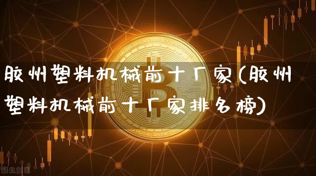 胶州塑料机械前十厂家(胶州塑料机械前十厂家排名榜)_https://www.qgjzrcxxzxpt.com_广期所_第1张