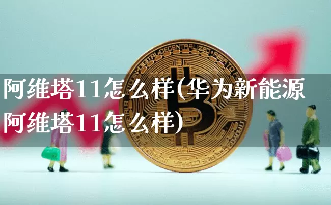 阿维塔11怎么样(华为新能源阿维塔11怎么样)_https://www.qgjzrcxxzxpt.com_大商所_第1张