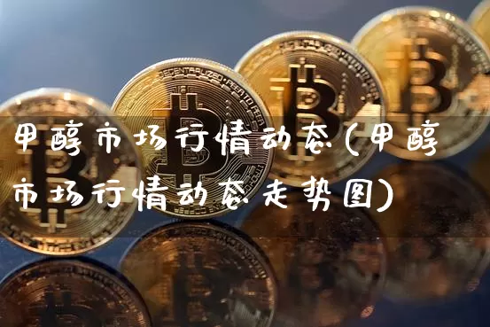 甲醇市场行情动态(甲醇市场行情动态走势图)_https://www.qgjzrcxxzxpt.com_大商所_第1张