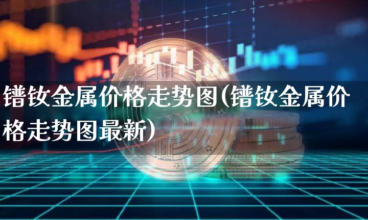 镨钕金属价格走势图(镨钕金属价格走势图最新)_https://www.qgjzrcxxzxpt.com_上期所_第1张