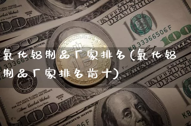 氧化铝制品厂家排名(氧化铝制品厂家排名前十)_https://www.qgjzrcxxzxpt.com_广期所_第1张