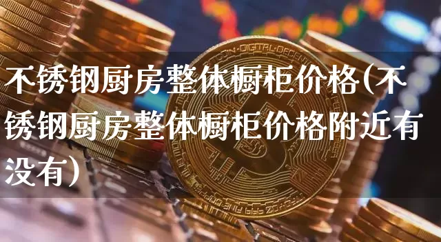 不锈钢厨房整体橱柜价格(不锈钢厨房整体橱柜价格附近有没有)_https://www.qgjzrcxxzxpt.com_上期所_第1张