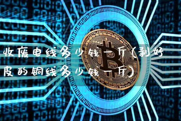 收废电线多少钱一斤(剥好皮的铜线多少钱一斤)_https://www.qgjzrcxxzxpt.com_上期能源_第1张