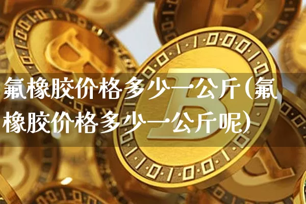 氟橡胶价格多少一公斤(氟橡胶价格多少一公斤呢)_https://www.qgjzrcxxzxpt.com_上期能源_第1张
