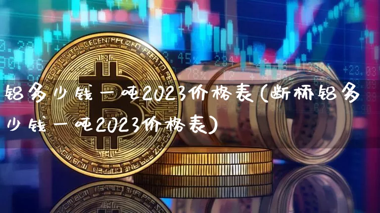 铝多少钱一吨2023价格表(断桥铝多少钱一吨2023价格表)_https://www.qgjzrcxxzxpt.com_郑商所_第1张