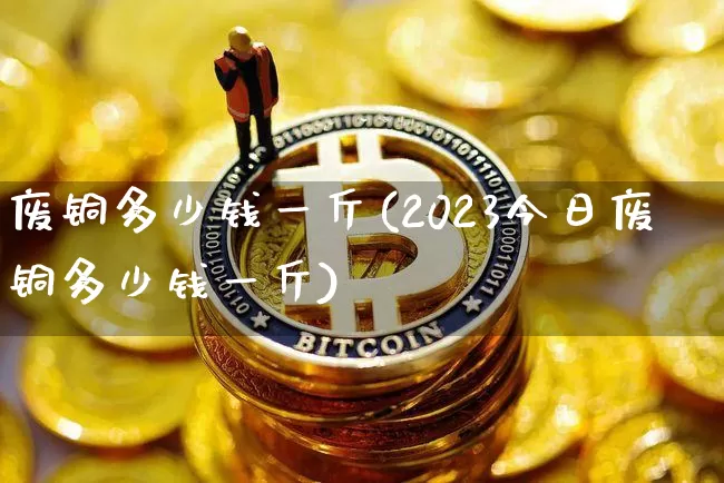 废铜多少钱一斤(2023今日废铜多少钱一斤)_https://www.qgjzrcxxzxpt.com_广期所_第1张
