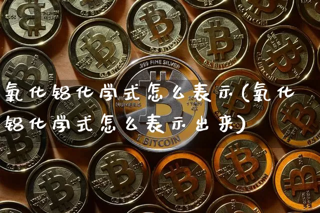 氧化铝化学式怎么表示(氧化铝化学式怎么表示出来)_https://www.qgjzrcxxzxpt.com_郑商所_第1张