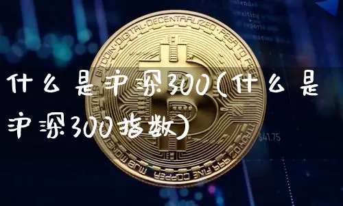 什么是沪深300(什么是沪深300指数)_https://www.qgjzrcxxzxpt.com_广期所_第1张
