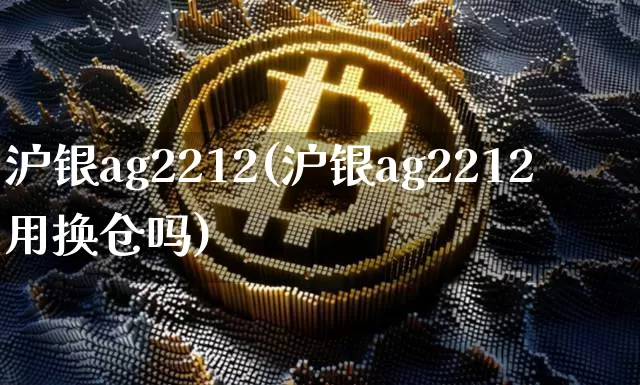沪银ag2212(沪银ag2212用换仓吗)_https://www.qgjzrcxxzxpt.com_上期能源_第1张
